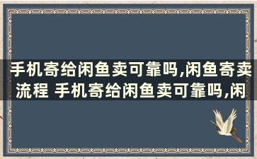 手机寄给闲鱼卖可靠吗,闲鱼寄卖流程 手机寄给闲鱼卖可靠吗,闲鱼寄卖流程图